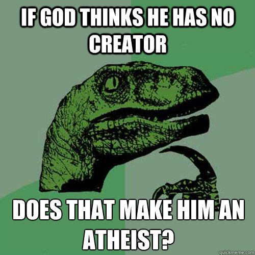 if god thinks he has no creator does that make him an atheist?  Philosoraptor