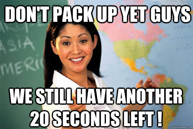 Don't pack up yet guys we still have another 20 seconds left ! - Don't pack up yet guys we still have another 20 seconds left !  Unhelpful High School Teacher