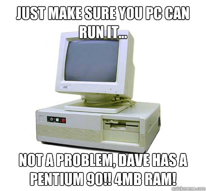 Just make sure you PC can run it... Not a problem, dave has a PENTium 90!! 4MB RAM! - Just make sure you PC can run it... Not a problem, dave has a PENTium 90!! 4MB RAM!  Your First Computer