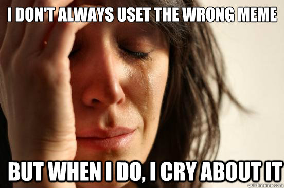 I don't always uset the wrong meme But when I do, I cry about it - I don't always uset the wrong meme But when I do, I cry about it  First World Problems