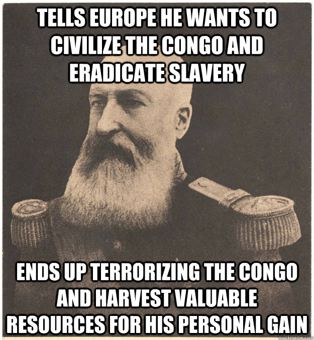 Tells Europe He Wants to Civilize the Congo and eradicate slavery  Ends up terrorizing the Congo and harvest valuable resources for his personal gain  - Tells Europe He Wants to Civilize the Congo and eradicate slavery  Ends up terrorizing the Congo and harvest valuable resources for his personal gain   Misc