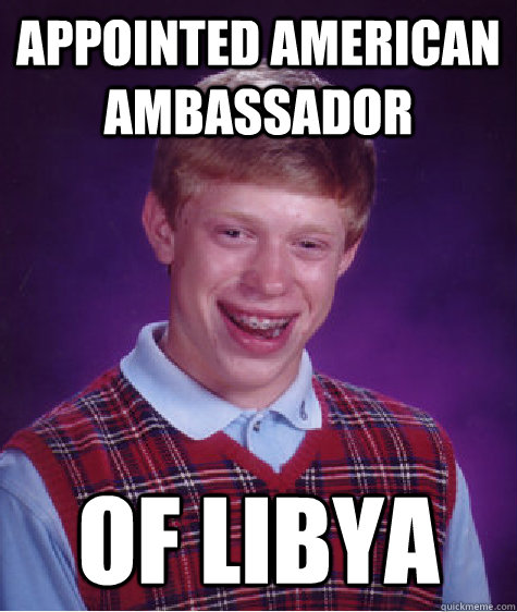 Appointed American ambassador of Libya  Bad Luck Brian