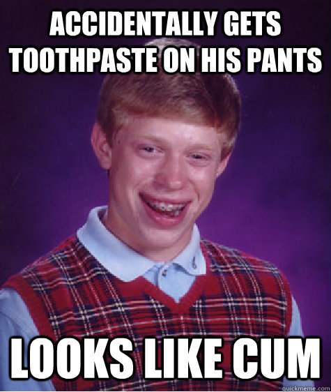 accidentally gets toothpaste on his pants looks like cum  Bad Luck Brian