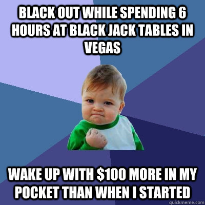 black out while spending 6 hours at black jack tables in Vegas wake up with $100 more in my pocket than when I started  Success Kid