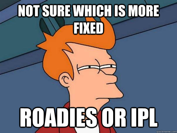 Not Sure Which is more Fixed Roadies or IPL  Futurama Fry