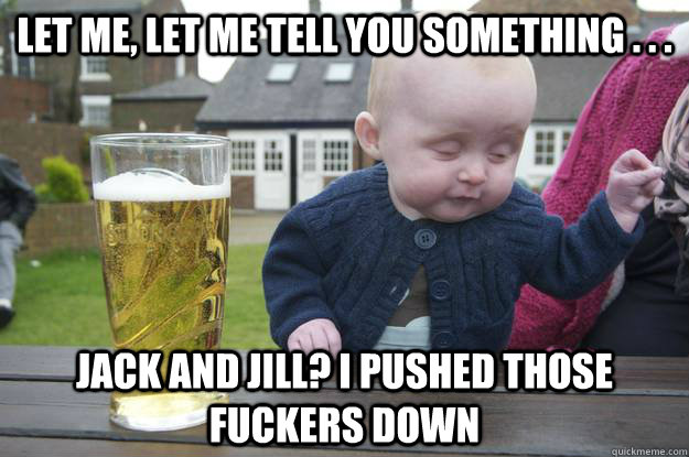 Let me, let me tell you something . . . Jack and Jill? I pushed those fuckers down     drunk baby