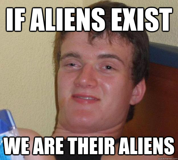 If aliens exist We are their aliens  10 Guy