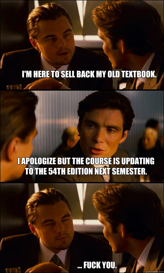 I'm here to sell back my old textbook. I apologize but the course is updating to the 54th edition next semester. ... fuck you.  Inception