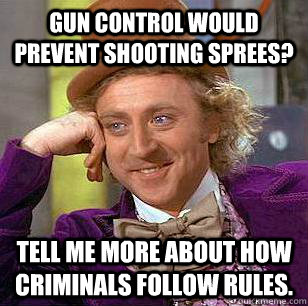 Gun control would prevent shooting sprees? Tell me more about how criminals follow rules.  Condescending Wonka