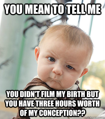 you mean to tell me you didn't film my birth but you have three hours worth of my conception??  skeptical baby