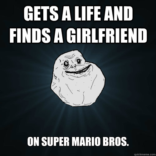 gets a life and finds a girlfriend on super mario bros.  Forever Alone