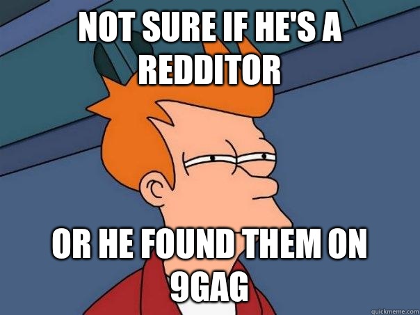 Not sure if he's a redditor Or he found them on 9gag  Futurama Fry