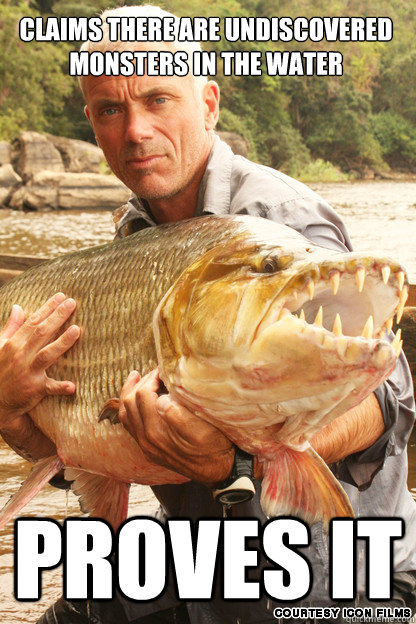 Claims there are undiscovered monsters in the water Proves it  Good Guy Jeremy Wade