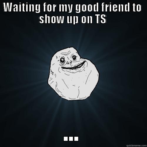 Waiting for friend - WAITING FOR MY GOOD FRIEND TO SHOW UP ON TS ... Forever Alone