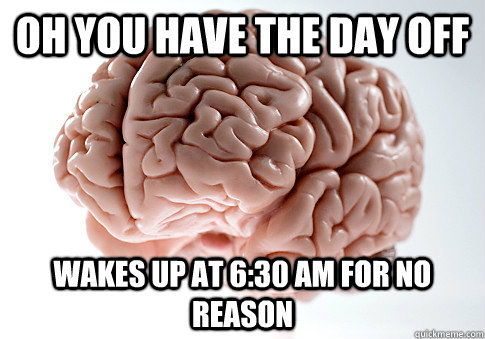 oh you have the day off wakes up at 6:30 am for no reason  Scumbag Brain