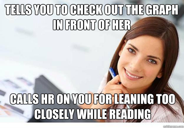 Tells you to check out the graph in front of her calls HR on you for leaning too closely while reading - Tells you to check out the graph in front of her calls HR on you for leaning too closely while reading  Hot Girl At Work