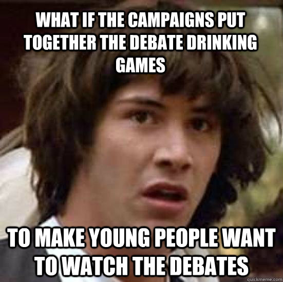 What if the campaigns put together the debate drinking games to make young people want to watch the debates - What if the campaigns put together the debate drinking games to make young people want to watch the debates  conspiracy keanu