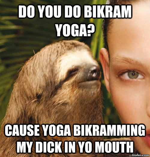 Do you do bikram yoga? Cause yoga bikramming my dick in yo mouth  rape sloth