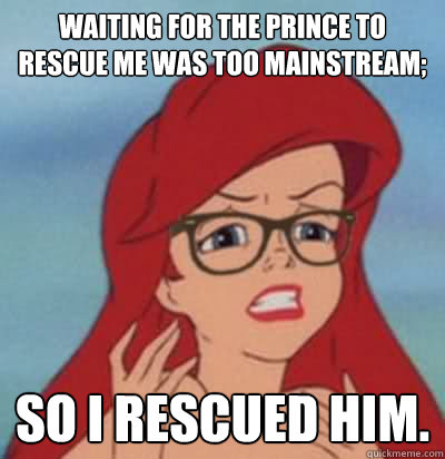 Waiting for the Prince to rescue me was too mainstream; So I rescued him.  Hipster Ariel