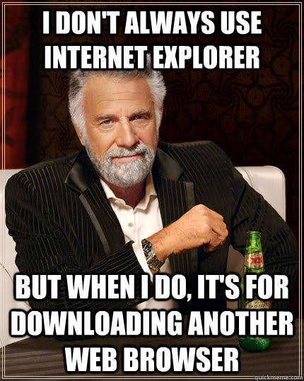 I don't always use Internet Explorer but when I do, it's for downloading another web browser  The Most Interesting Man In The World