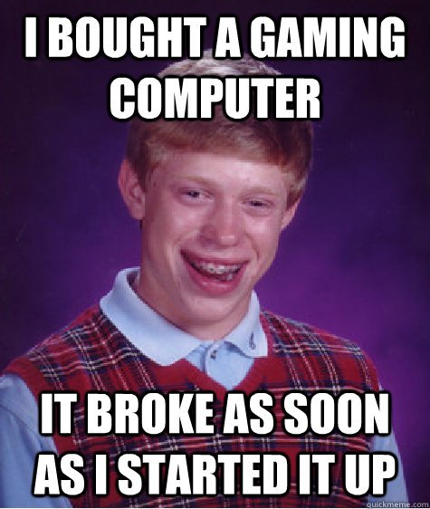 I bought a gaming computer it broke as soon as i started it up  Bad Luck Brian