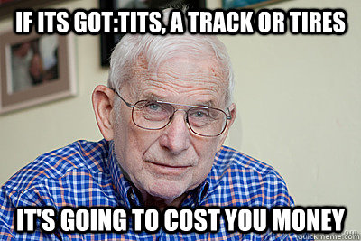 If Its got:Tits, a Track or Tires It's going to cost you money  