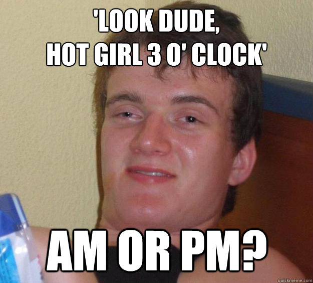 'Look dude,
Hot girl 3 o' clock' AM or PM?  10 Guy