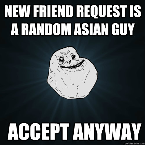 New Friend Request is a random asian guy  accept anyway   Forever Alone