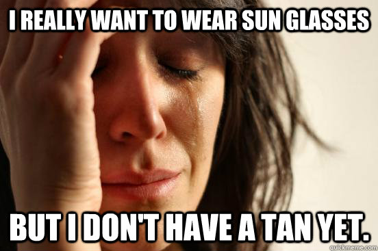 I really want to wear sun glasses but i don't have a tan yet.  First World Problems