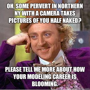 Oh, some pervert in northern NY with a camera takes pictures of you half naked? please tell me more about how Your modeling career is blooming.  Condescending Wonka