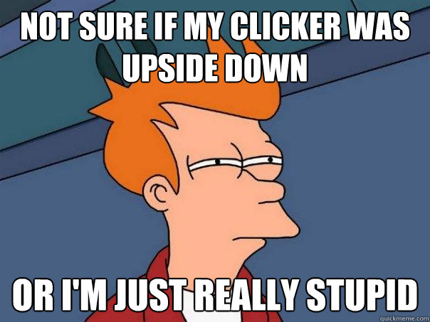 Not sure if my clicker was upside down Or I'm just really stupid - Not sure if my clicker was upside down Or I'm just really stupid  Futurama Fry