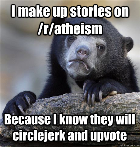 I make up stories on /r/atheism Because I know they will circlejerk and upvote  Confession Bear