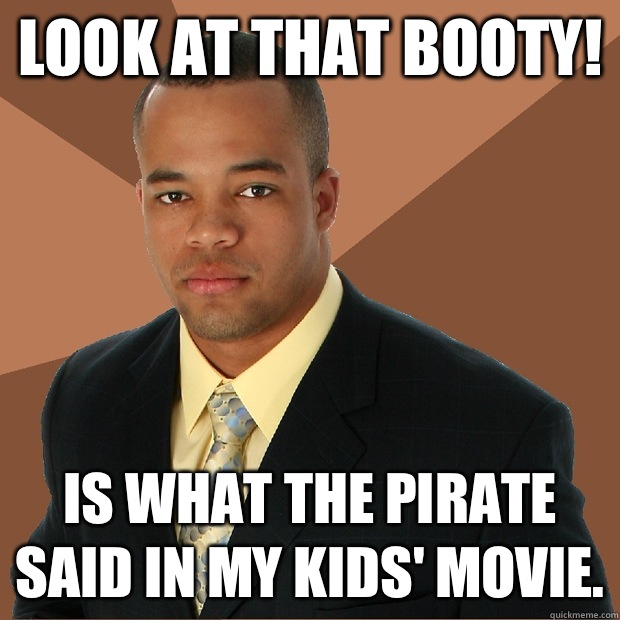 Look at that booty! Is what the pirate said in my kids' movie.  Successful Black Man