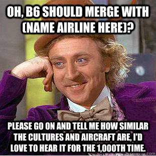 Oh, b6 should merge with (name airline here)? Please go on and tell me how similar the cultures and aircraft are, I'd love to hear it for the 1,000th time.  Condescending Wonka