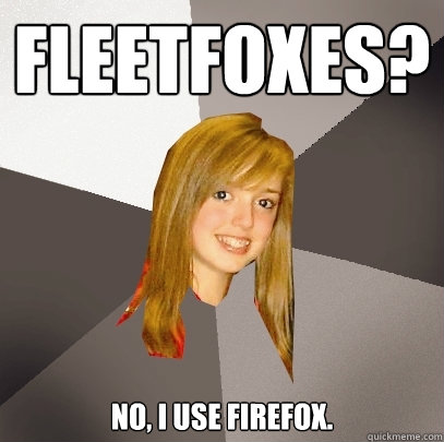 Fleetfoxes? No, I use Firefox.  Musically Oblivious 8th Grader