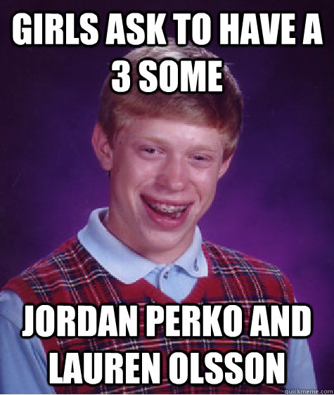 girls ask to have a 3 some jordan perko and lauren olsson - girls ask to have a 3 some jordan perko and lauren olsson  Bad Luck Brian