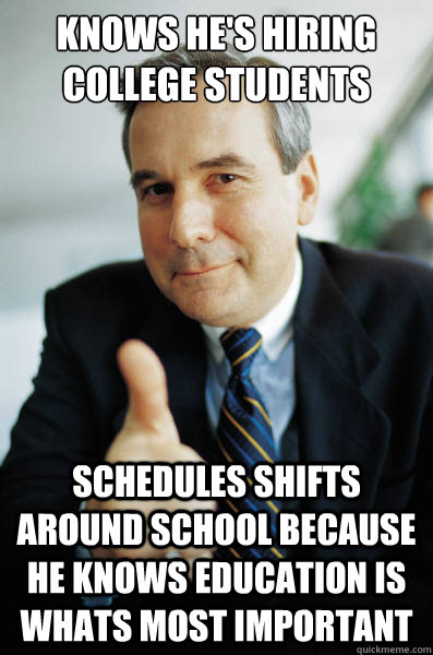 knows he's hiring college students schedules shifts around school because he knows education is whats most important - knows he's hiring college students schedules shifts around school because he knows education is whats most important  Good Guy Boss