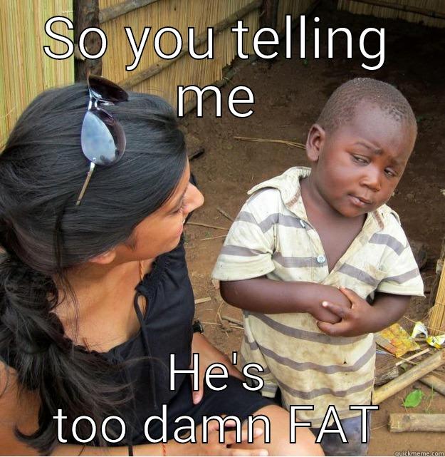 SO YOU TELLING ME HE'S TOO DAMN FAT Skeptical Third World Kid