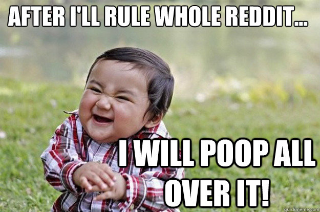 After i'll rule whole reddit... I WILL POOP ALL OVER IT!  Evil Toddler