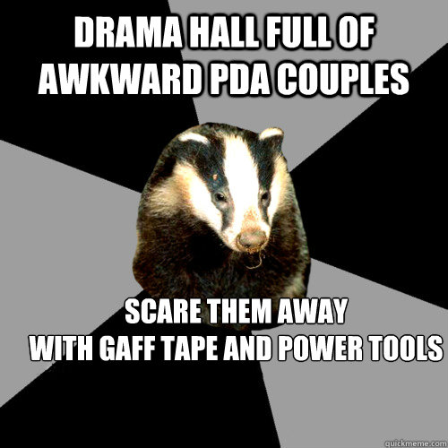 drama hall full of awkward pda couples scare them away 
with gaff tape and power tools  Backstage Badger