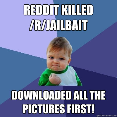 Reddit killed /r/jailbait downloaded all the pictures first!  Success Kid