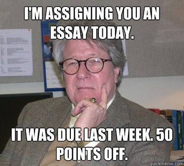 I'm assigning you an essay today. It was due last week. 50 points off. - I'm assigning you an essay today. It was due last week. 50 points off.  Humanities Professor