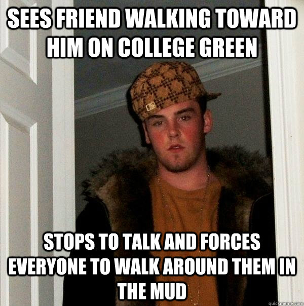 Sees friend walking toward him on college green Stops to talk and forces everyone to walk around them in the mud - Sees friend walking toward him on college green Stops to talk and forces everyone to walk around them in the mud  Scumbag Steve