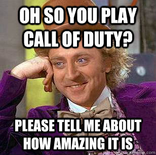 Oh so you play Call of Duty? Please tell me about how amazing it is  Condescending Wonka