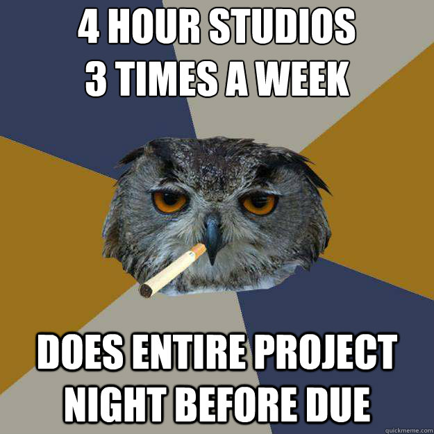 4 Hour studios 
3 times a week does entire project night before due - 4 Hour studios 
3 times a week does entire project night before due  Art Student Owl