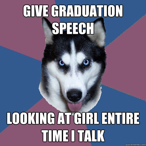 Give Graduation speech looking at girl entire time I talk  Creeper Canine