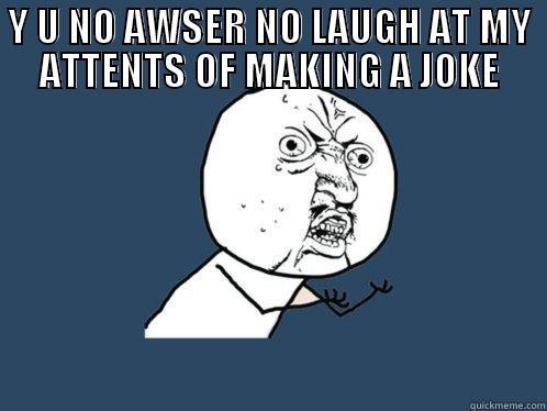 Y U NO AWSER NO LAUGH AT MY ATTENTS OF MAKING A JOKE  Y U No