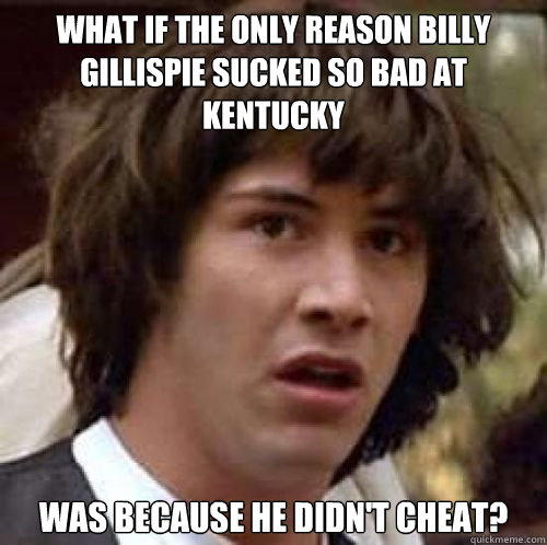 What if the only reason Billy Gillispie sucked so bad at Kentucky was because he didn't cheat?
  conspiracy keanu