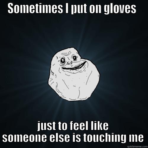 SOMETIMES I PUT ON GLOVES  JUST TO FEEL LIKE SOMEONE ELSE IS TOUCHING ME Forever Alone