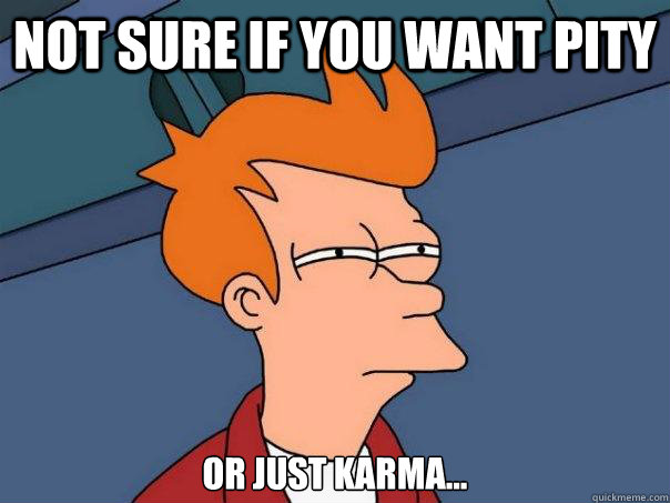 not sure if you want pity or just karma...  Futurama Fry